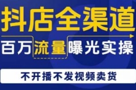 抖店全渠道百万流量曝光实操，不...